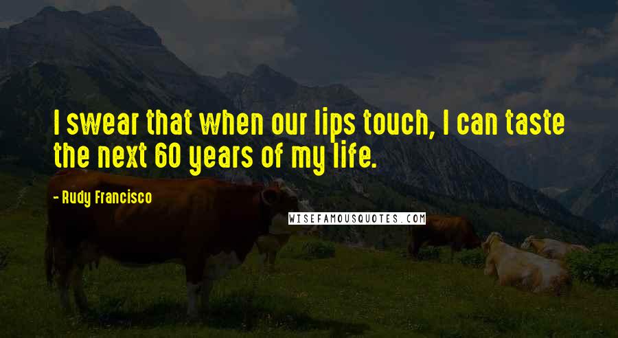 Rudy Francisco Quotes: I swear that when our lips touch, I can taste the next 60 years of my life.