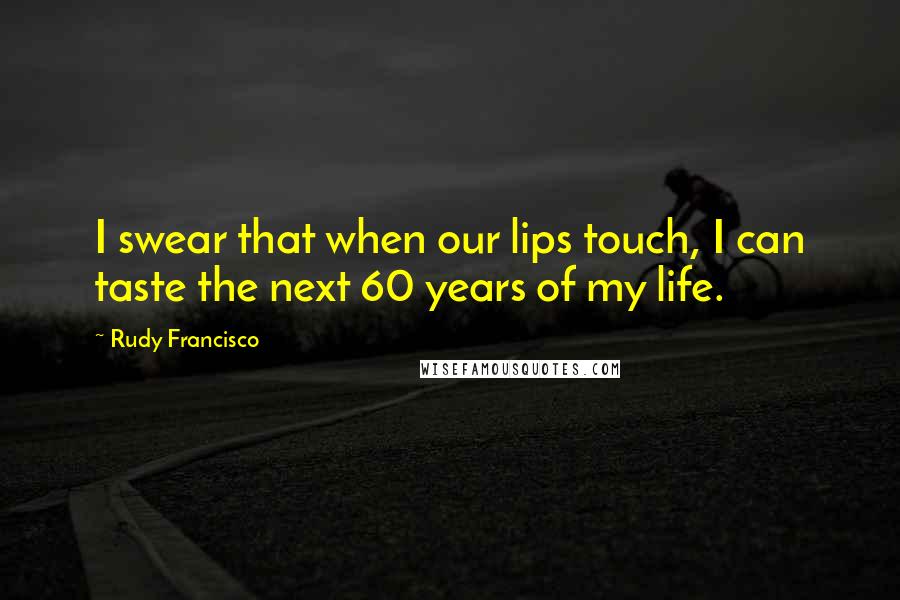 Rudy Francisco Quotes: I swear that when our lips touch, I can taste the next 60 years of my life.