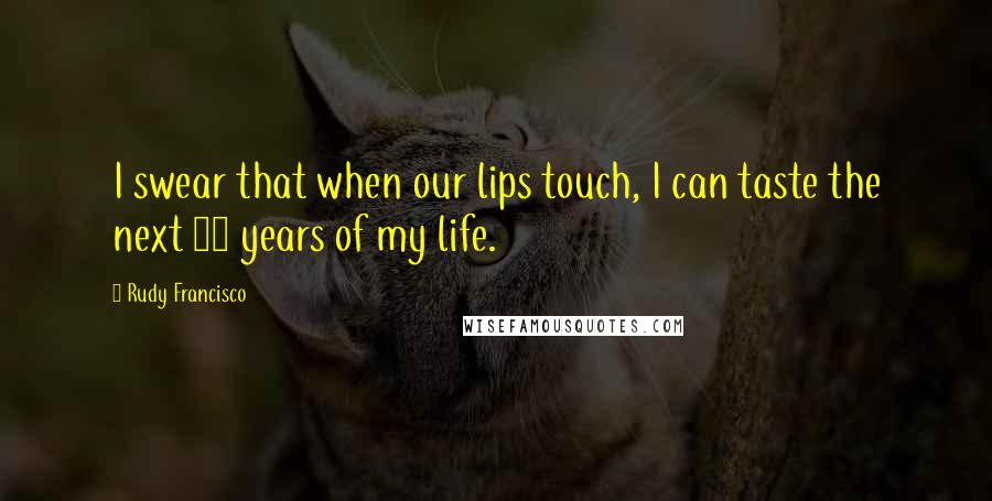 Rudy Francisco Quotes: I swear that when our lips touch, I can taste the next 60 years of my life.