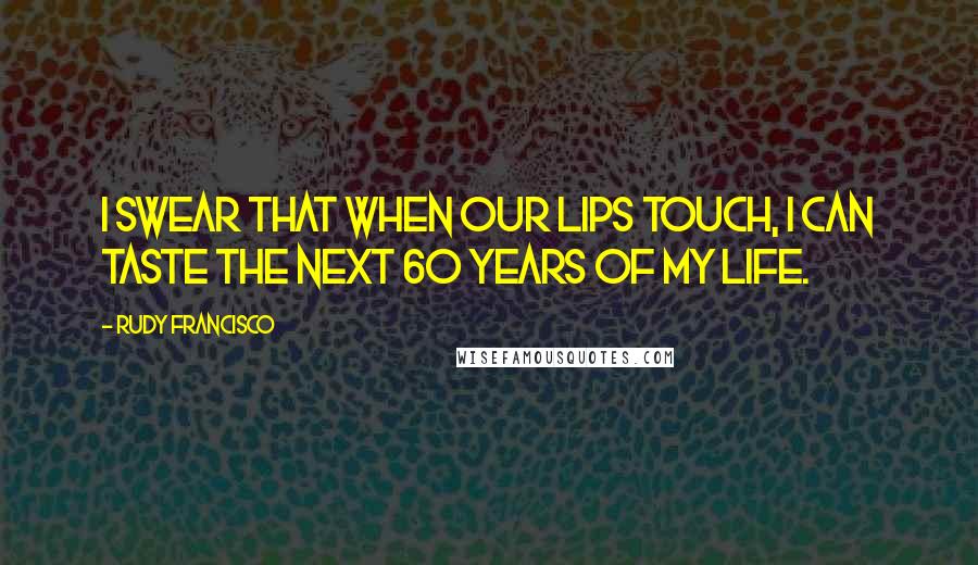 Rudy Francisco Quotes: I swear that when our lips touch, I can taste the next 60 years of my life.