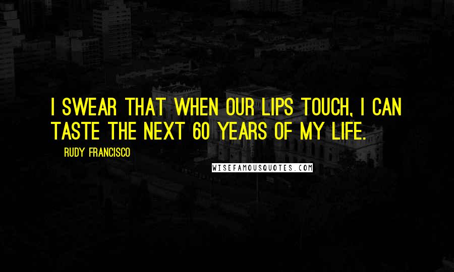 Rudy Francisco Quotes: I swear that when our lips touch, I can taste the next 60 years of my life.