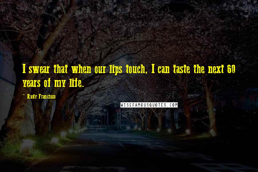 Rudy Francisco Quotes: I swear that when our lips touch, I can taste the next 60 years of my life.