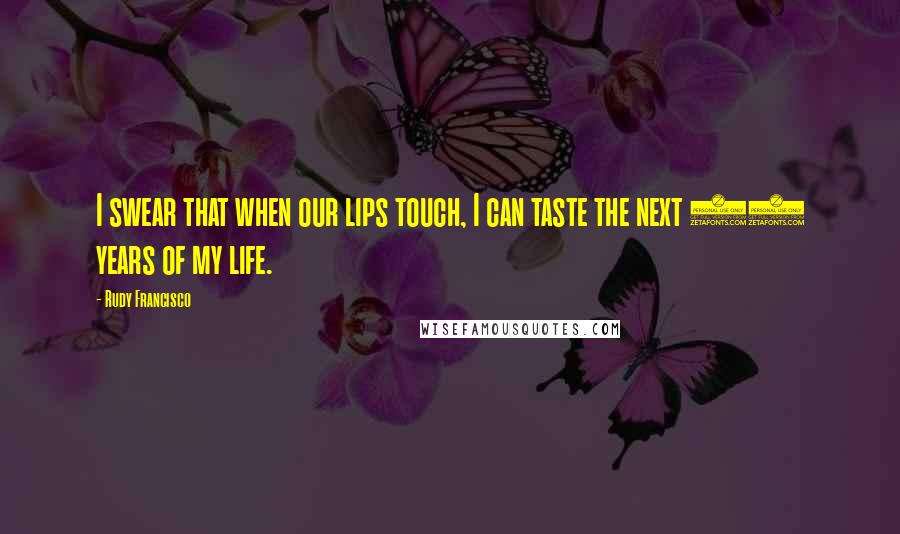 Rudy Francisco Quotes: I swear that when our lips touch, I can taste the next 60 years of my life.