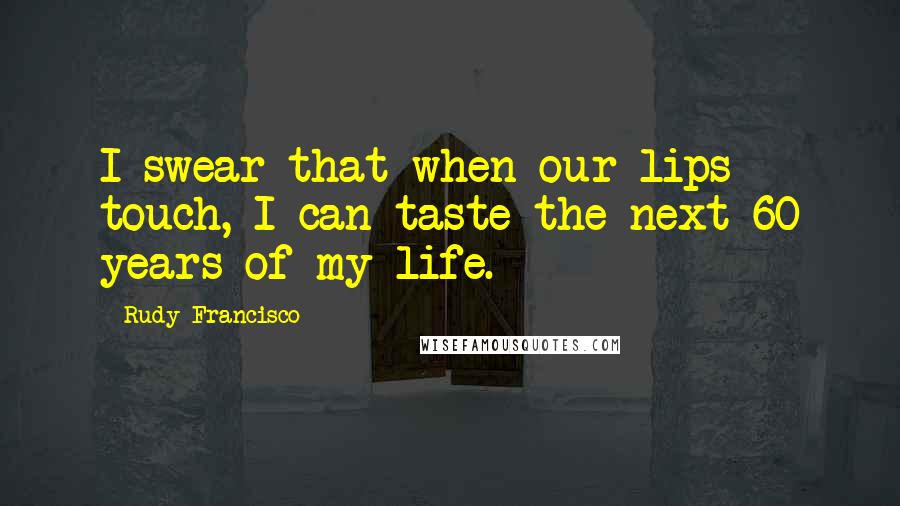 Rudy Francisco Quotes: I swear that when our lips touch, I can taste the next 60 years of my life.