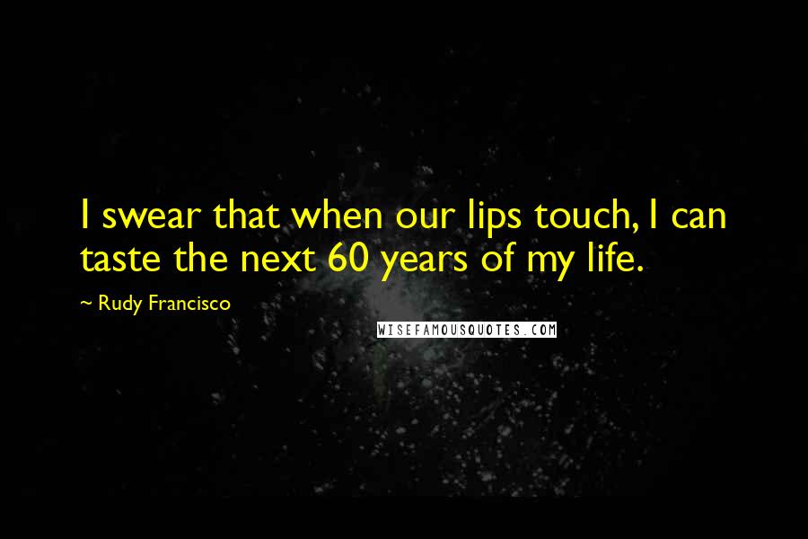 Rudy Francisco Quotes: I swear that when our lips touch, I can taste the next 60 years of my life.