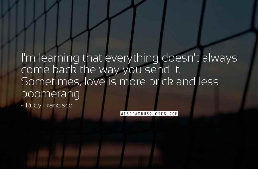 Rudy Francisco Quotes: I'm learning that everything doesn't always come back the way you send it. Sometimes, love is more brick and less boomerang.