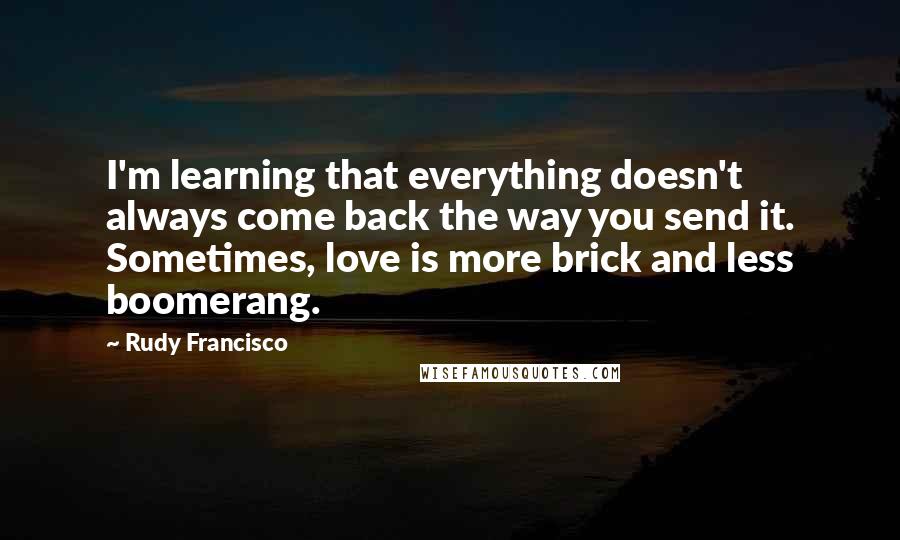 Rudy Francisco Quotes: I'm learning that everything doesn't always come back the way you send it. Sometimes, love is more brick and less boomerang.