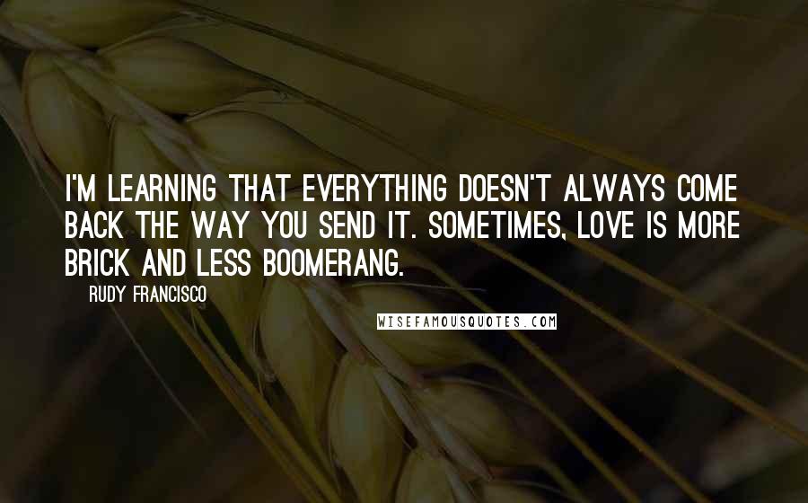 Rudy Francisco Quotes: I'm learning that everything doesn't always come back the way you send it. Sometimes, love is more brick and less boomerang.