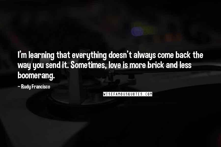 Rudy Francisco Quotes: I'm learning that everything doesn't always come back the way you send it. Sometimes, love is more brick and less boomerang.