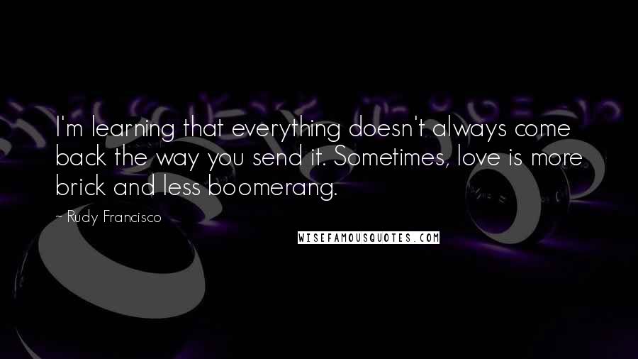 Rudy Francisco Quotes: I'm learning that everything doesn't always come back the way you send it. Sometimes, love is more brick and less boomerang.