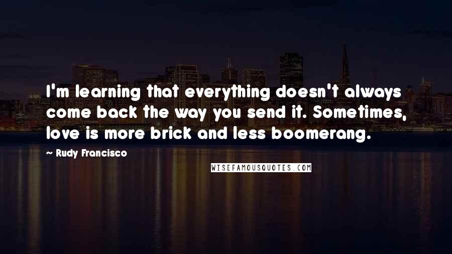 Rudy Francisco Quotes: I'm learning that everything doesn't always come back the way you send it. Sometimes, love is more brick and less boomerang.