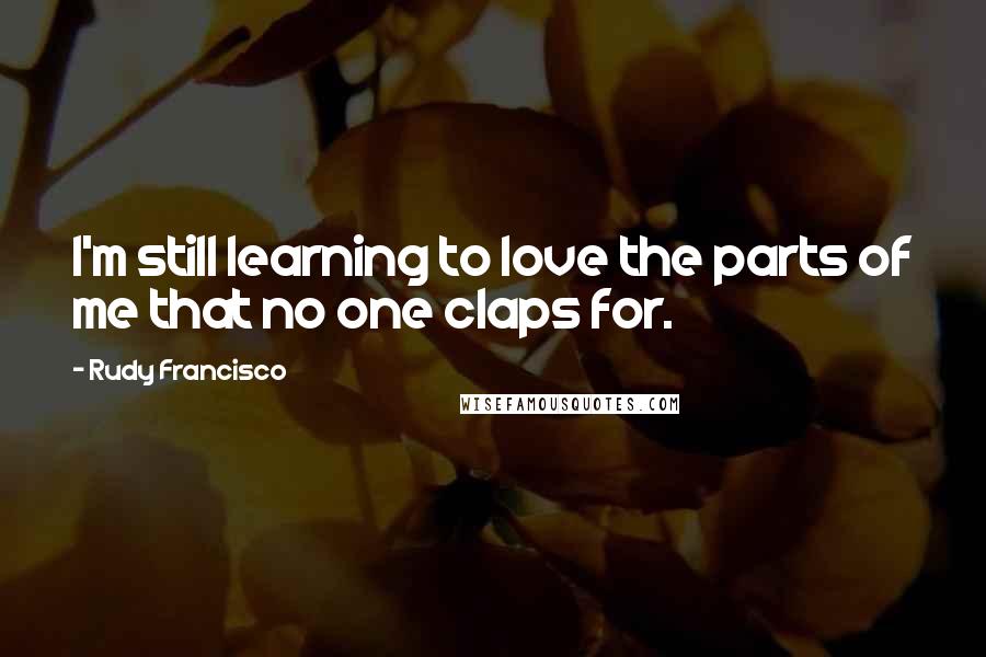 Rudy Francisco Quotes: I'm still learning to love the parts of me that no one claps for.