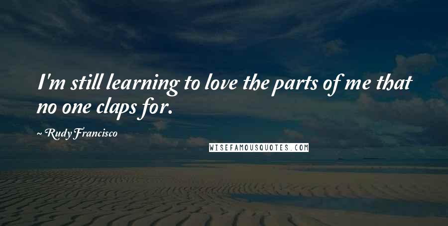 Rudy Francisco Quotes: I'm still learning to love the parts of me that no one claps for.