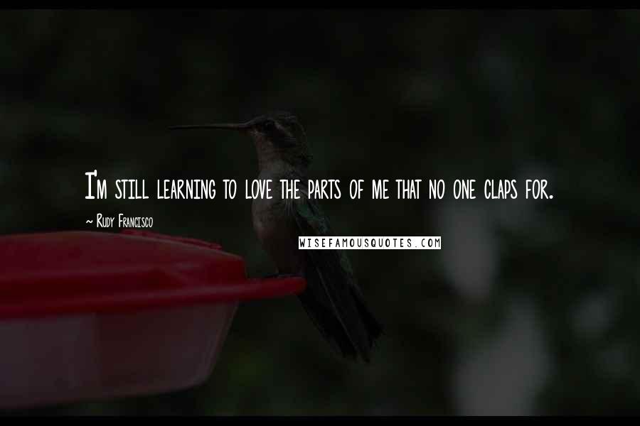 Rudy Francisco Quotes: I'm still learning to love the parts of me that no one claps for.