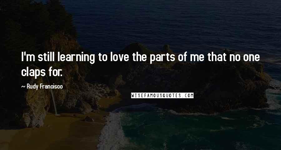 Rudy Francisco Quotes: I'm still learning to love the parts of me that no one claps for.