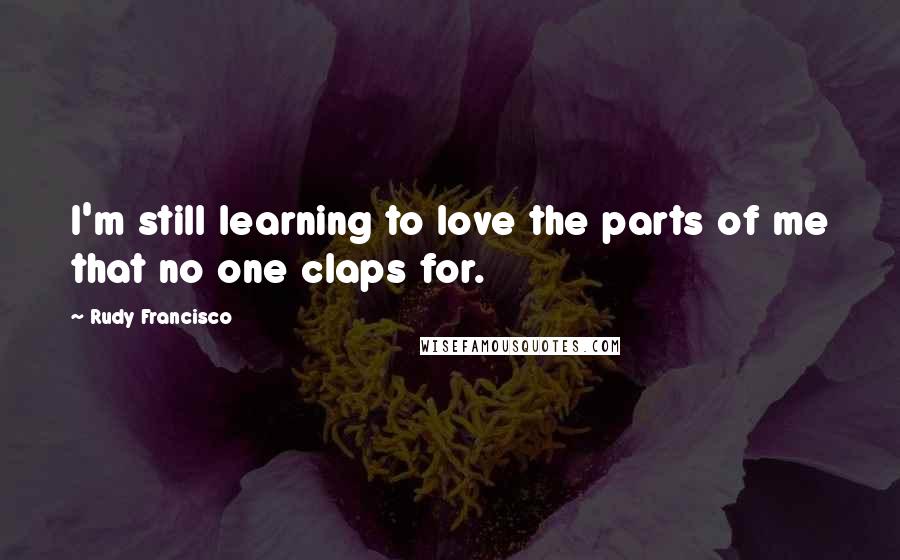 Rudy Francisco Quotes: I'm still learning to love the parts of me that no one claps for.