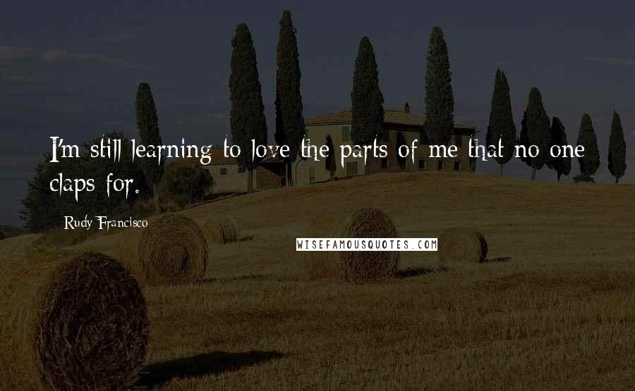 Rudy Francisco Quotes: I'm still learning to love the parts of me that no one claps for.