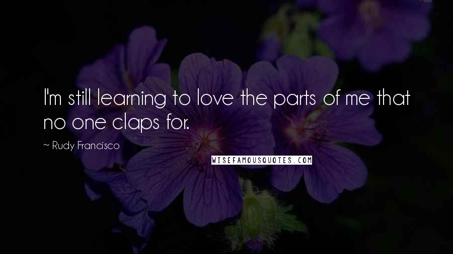 Rudy Francisco Quotes: I'm still learning to love the parts of me that no one claps for.