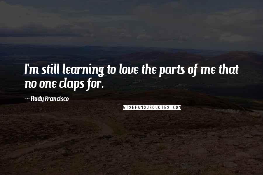 Rudy Francisco Quotes: I'm still learning to love the parts of me that no one claps for.