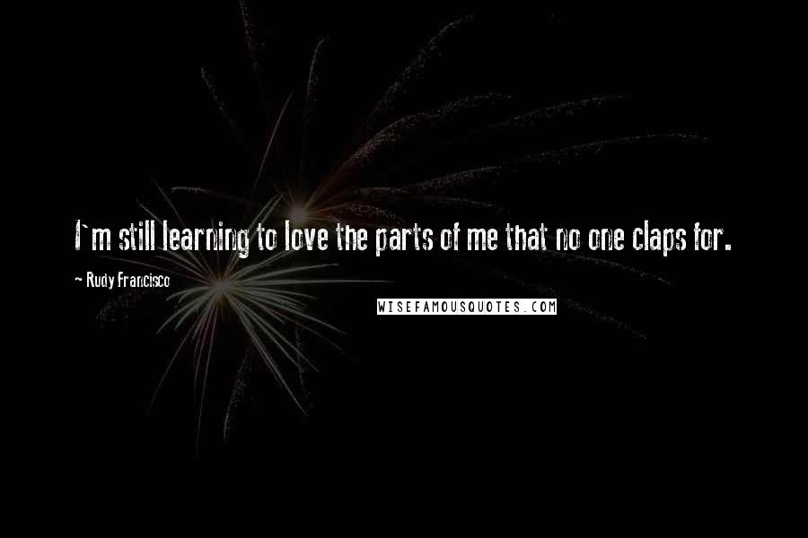 Rudy Francisco Quotes: I'm still learning to love the parts of me that no one claps for.