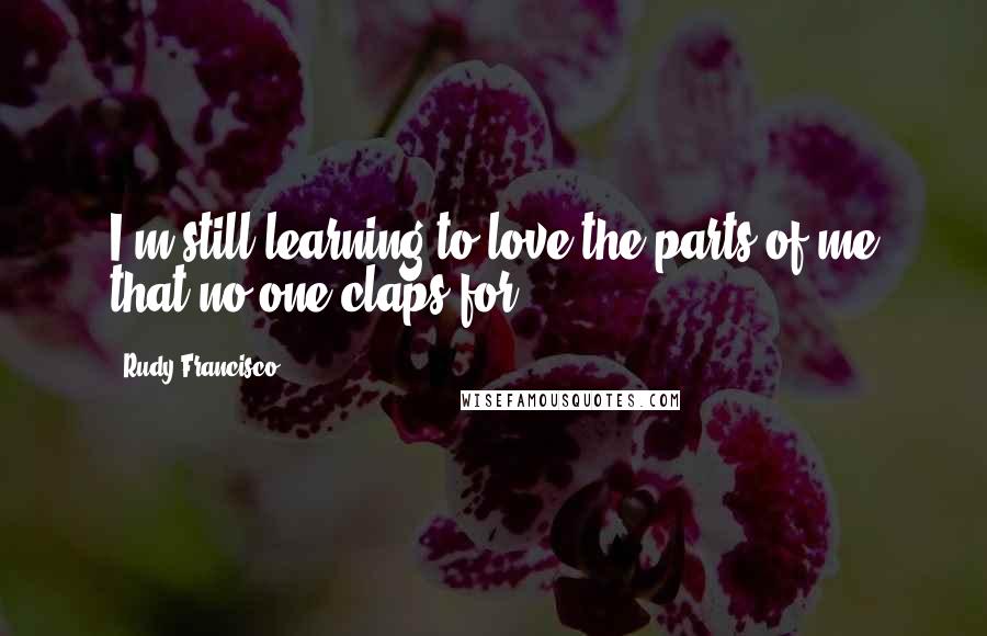 Rudy Francisco Quotes: I'm still learning to love the parts of me that no one claps for.