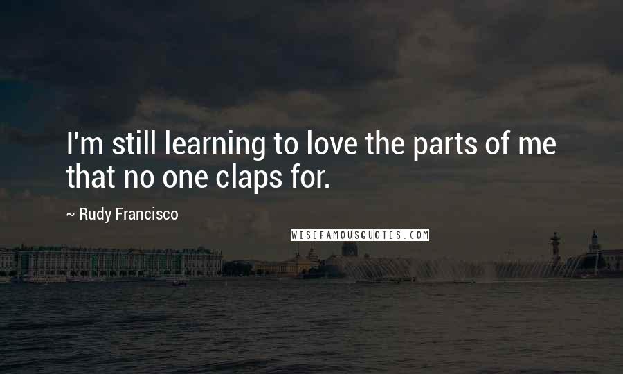 Rudy Francisco Quotes: I'm still learning to love the parts of me that no one claps for.