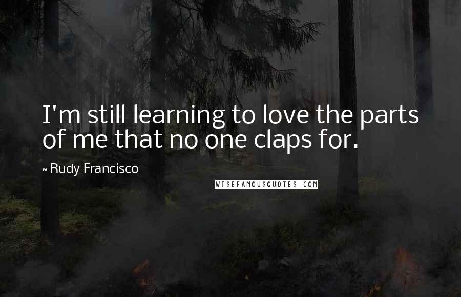 Rudy Francisco Quotes: I'm still learning to love the parts of me that no one claps for.