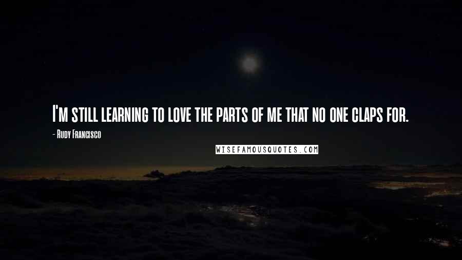 Rudy Francisco Quotes: I'm still learning to love the parts of me that no one claps for.