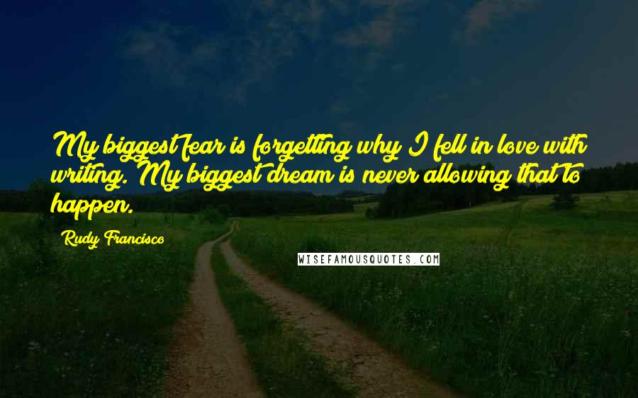 Rudy Francisco Quotes: My biggest fear is forgetting why I fell in love with writing. My biggest dream is never allowing that to happen.