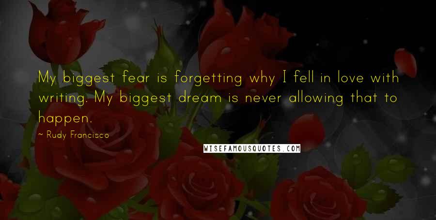 Rudy Francisco Quotes: My biggest fear is forgetting why I fell in love with writing. My biggest dream is never allowing that to happen.