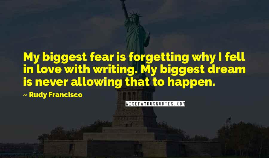 Rudy Francisco Quotes: My biggest fear is forgetting why I fell in love with writing. My biggest dream is never allowing that to happen.