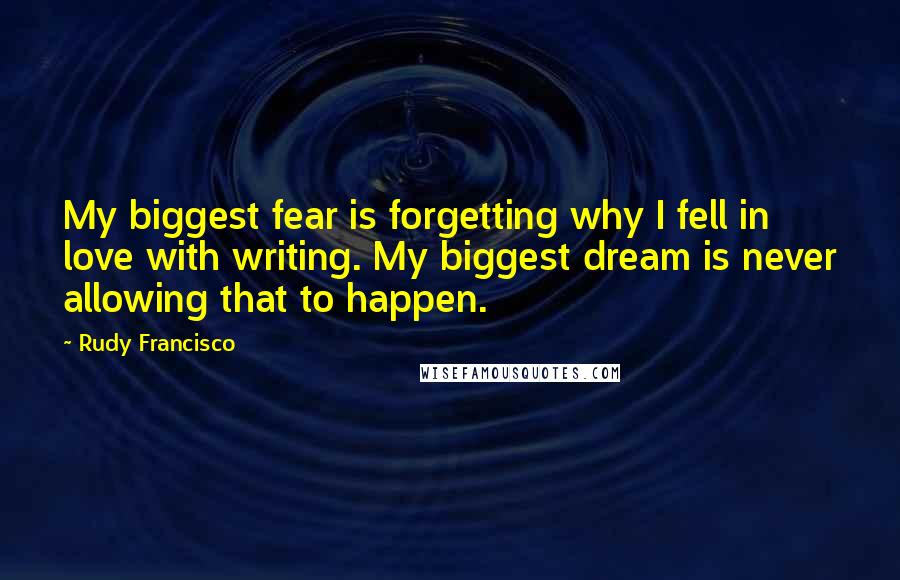 Rudy Francisco Quotes: My biggest fear is forgetting why I fell in love with writing. My biggest dream is never allowing that to happen.