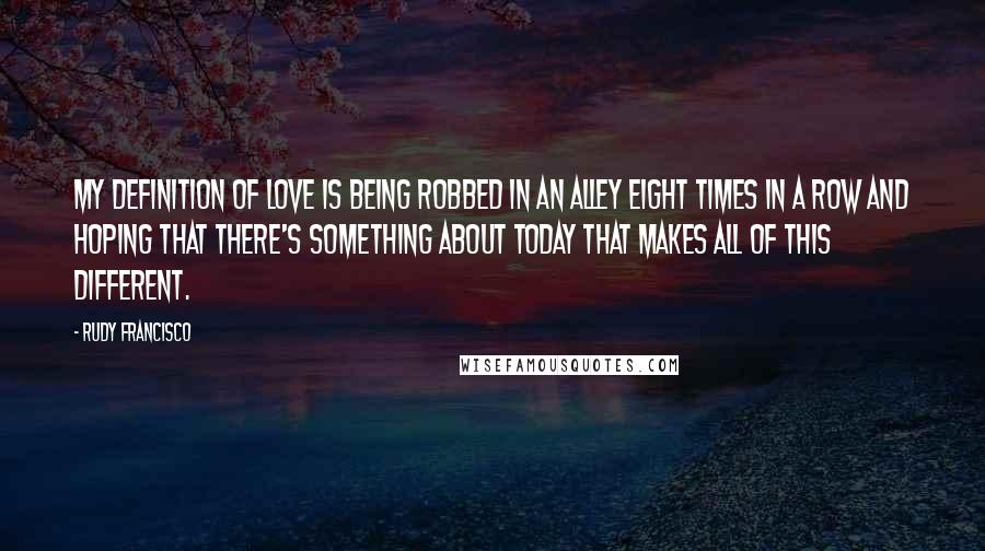 Rudy Francisco Quotes: My definition of love is being robbed in an alley eight times in a row and hoping that there's something about today that makes all of this different.