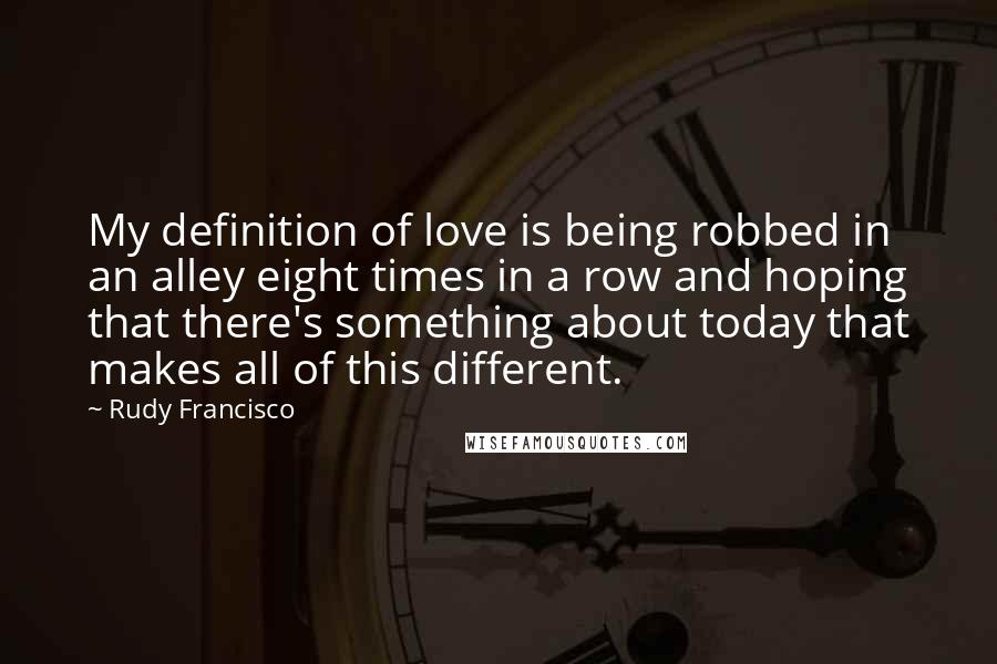 Rudy Francisco Quotes: My definition of love is being robbed in an alley eight times in a row and hoping that there's something about today that makes all of this different.