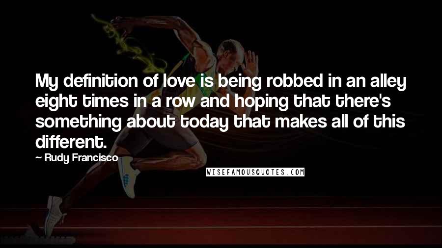 Rudy Francisco Quotes: My definition of love is being robbed in an alley eight times in a row and hoping that there's something about today that makes all of this different.