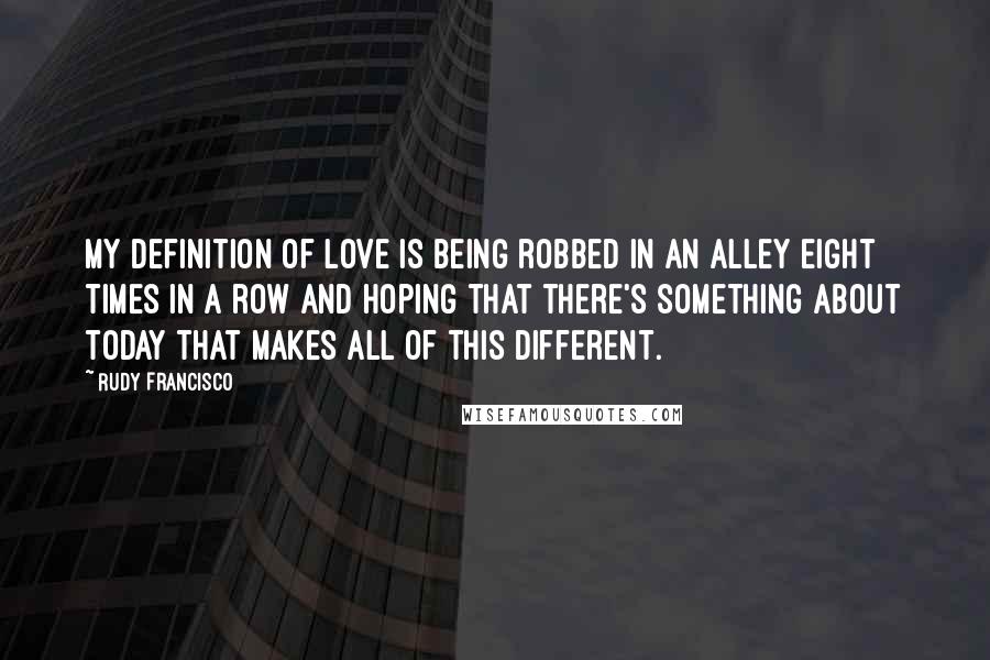 Rudy Francisco Quotes: My definition of love is being robbed in an alley eight times in a row and hoping that there's something about today that makes all of this different.