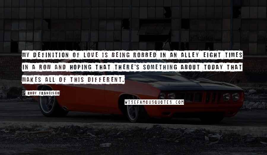 Rudy Francisco Quotes: My definition of love is being robbed in an alley eight times in a row and hoping that there's something about today that makes all of this different.