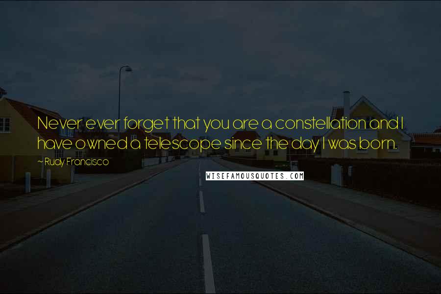 Rudy Francisco Quotes: Never ever forget that you are a constellation and I have owned a telescope since the day I was born.