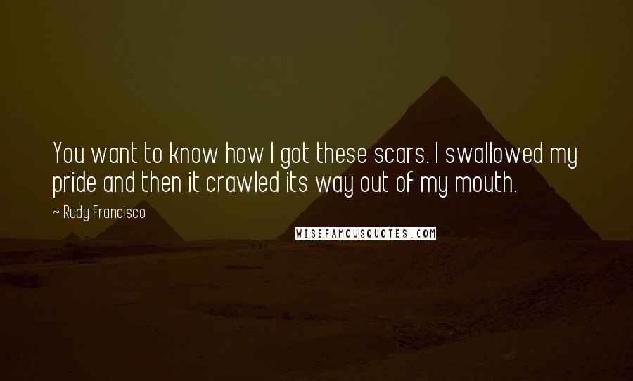 Rudy Francisco Quotes: You want to know how I got these scars. I swallowed my pride and then it crawled its way out of my mouth.