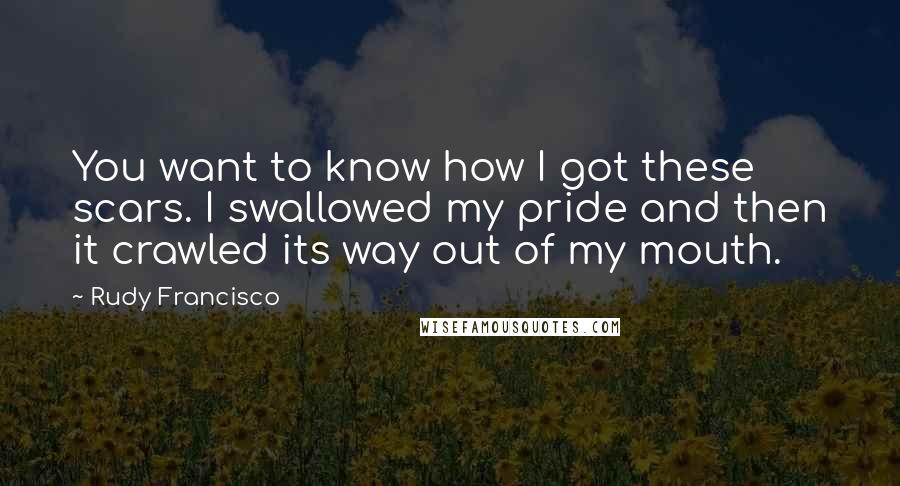 Rudy Francisco Quotes: You want to know how I got these scars. I swallowed my pride and then it crawled its way out of my mouth.