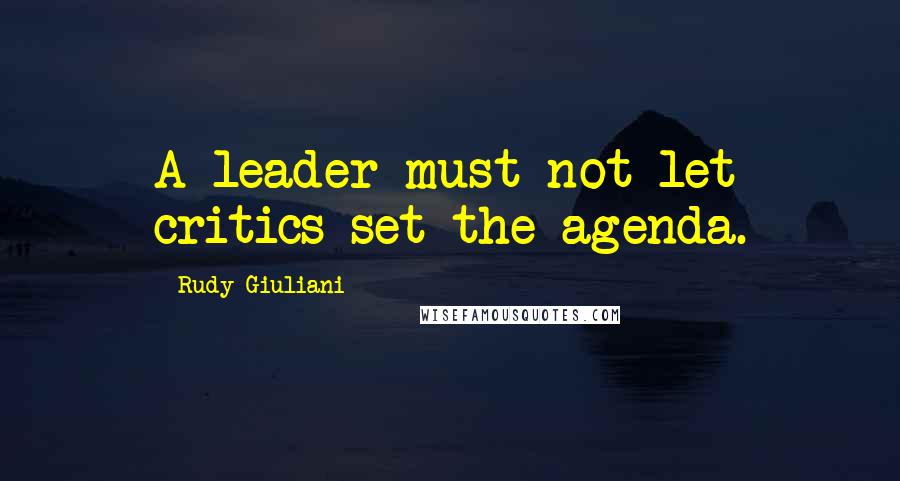 Rudy Giuliani Quotes: A leader must not let critics set the agenda.