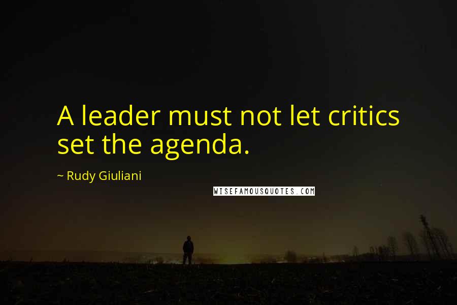 Rudy Giuliani Quotes: A leader must not let critics set the agenda.