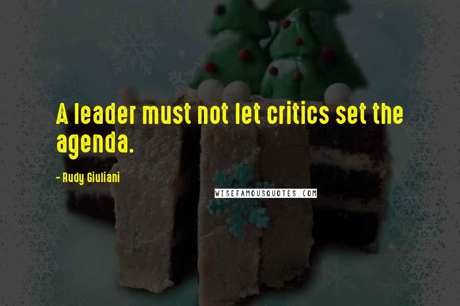 Rudy Giuliani Quotes: A leader must not let critics set the agenda.