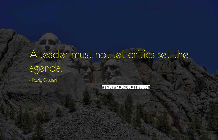 Rudy Giuliani Quotes: A leader must not let critics set the agenda.