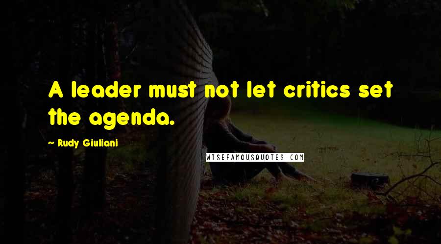 Rudy Giuliani Quotes: A leader must not let critics set the agenda.