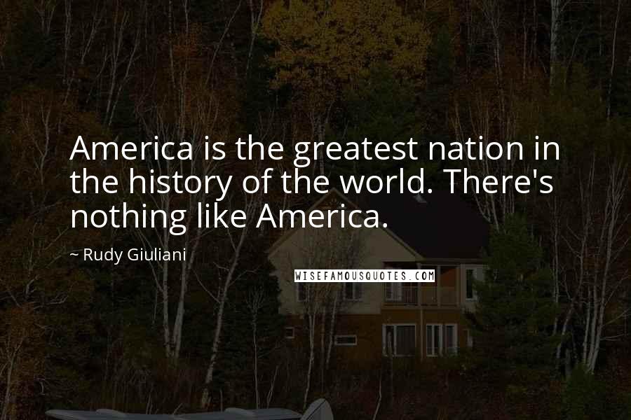 Rudy Giuliani Quotes: America is the greatest nation in the history of the world. There's nothing like America.