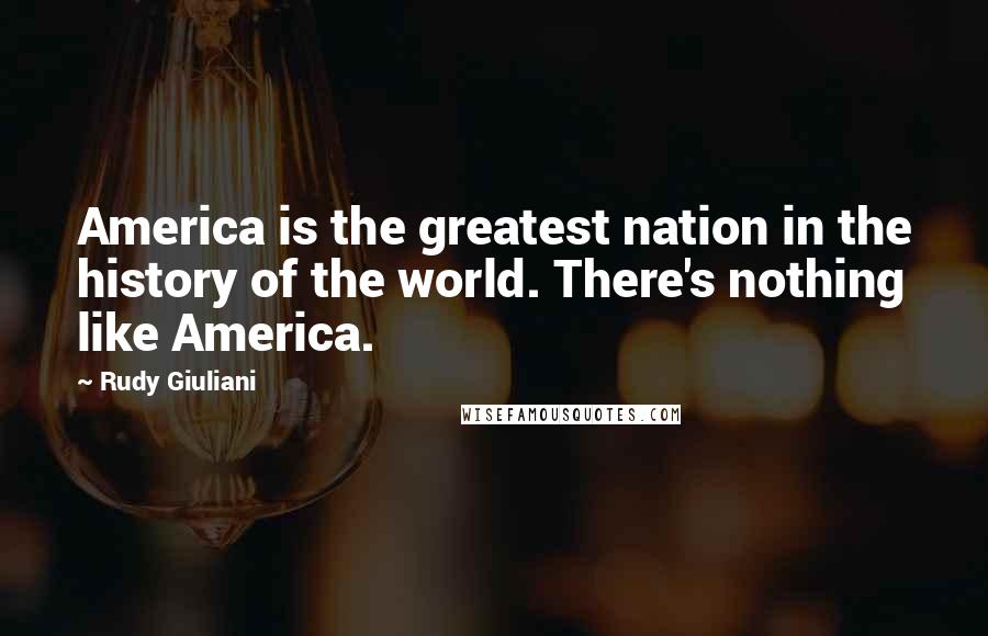 Rudy Giuliani Quotes: America is the greatest nation in the history of the world. There's nothing like America.