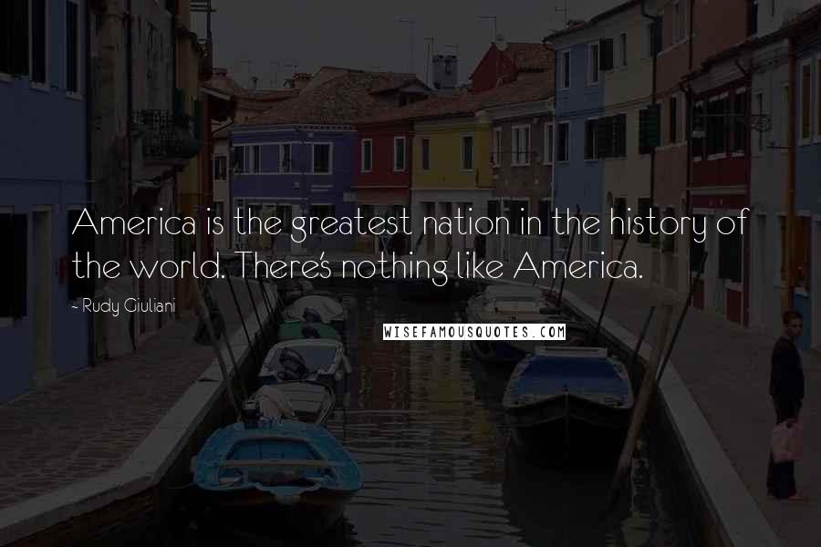 Rudy Giuliani Quotes: America is the greatest nation in the history of the world. There's nothing like America.