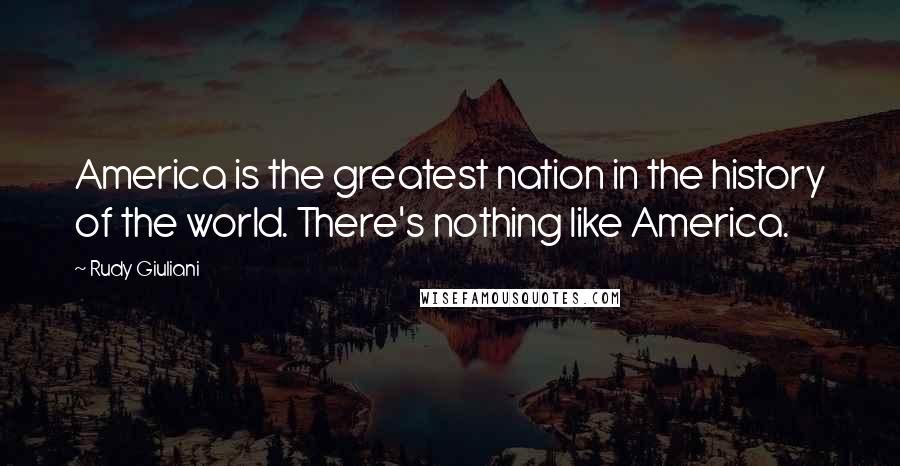 Rudy Giuliani Quotes: America is the greatest nation in the history of the world. There's nothing like America.