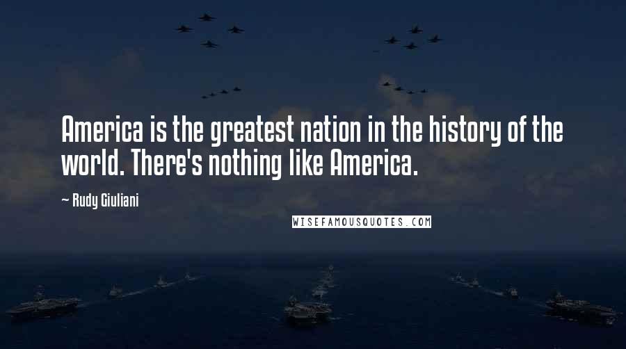 Rudy Giuliani Quotes: America is the greatest nation in the history of the world. There's nothing like America.
